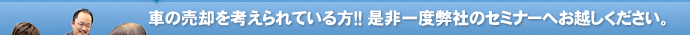車の売却を考えられている方！！是非一度弊社のセミナーへお越しください。